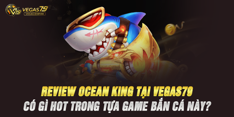 Review Ocean King Tại Vegas79 – Có Gì Hot Trong Tựa Game Bắn Cá Này?