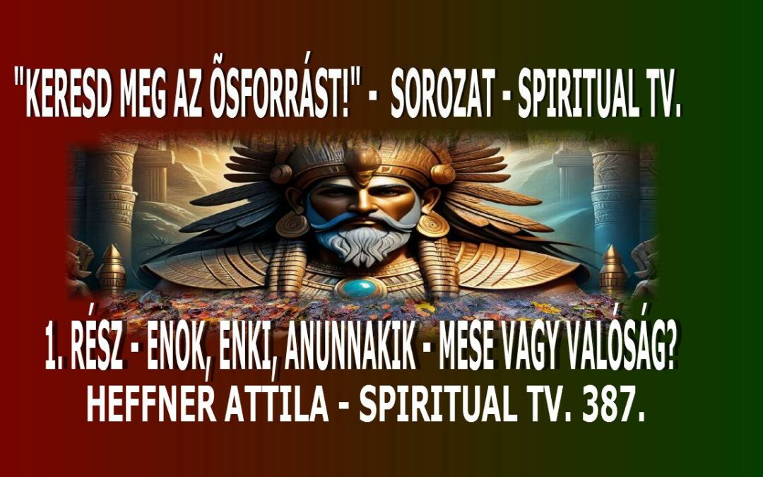 KERESD MEG AZ “ŐSFORRÁST”! -01 rész – ENOK, ENKI,   ANUNNAKIK – MESE, VAGY VALÓSÁG? Spiritual Tv. 387. | Spiritual Televízió