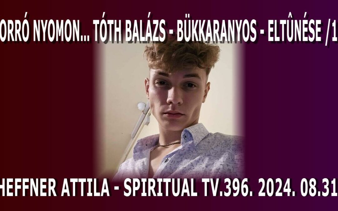 FORRÓ NYOMON… TÓTH BALÁZS / BÜKKARANYOS / ELTŰNÉSE /1. SPIRITUAL TV. 396. | Spiritual Televízió